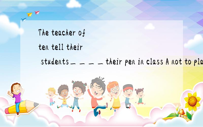 The teacher often tell their students____their pen in class A not to play B no to play with