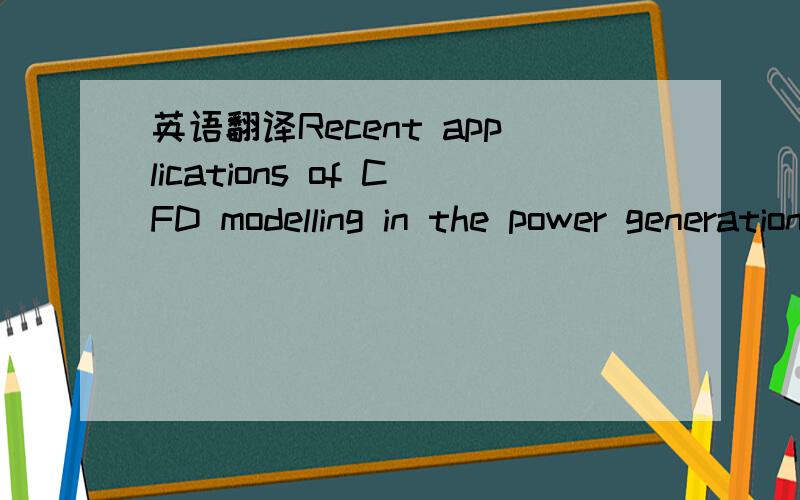 英语翻译Recent applications of CFD modelling in the power generation and combustion industries.