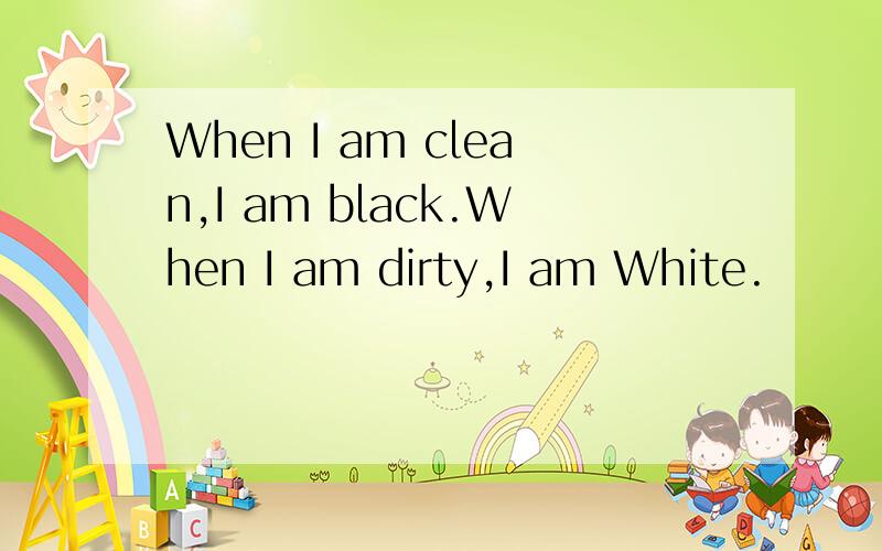 When I am clean,I am black.When I am dirty,I am White.