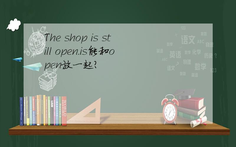 The shop is still open.is能和open放一起?