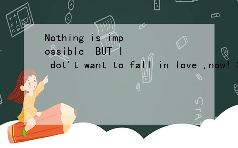 Nothing is impossible  BUT I dot't want to fall in love ,now! Stydy first!   翻译帮我翻译下``