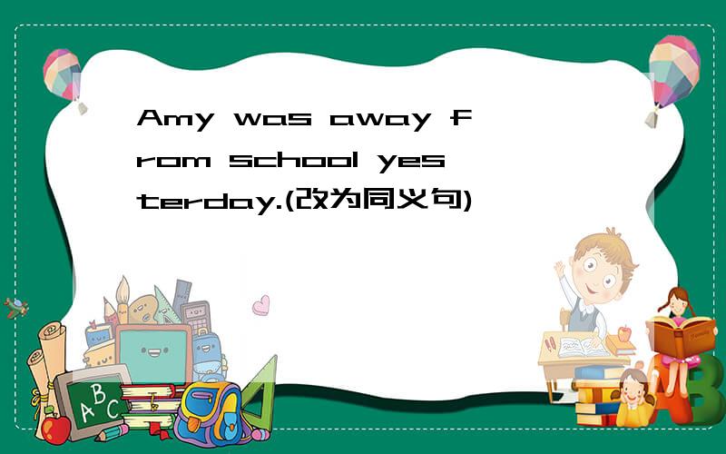 Amy was away from school yesterday.(改为同义句)