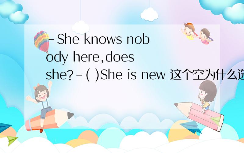 -She knows nobody here,does she?-( )She is new 这个空为什么选No,意思是什么