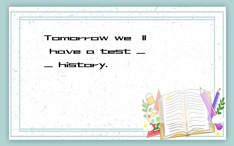Tomorrow we'll have a test __ history.