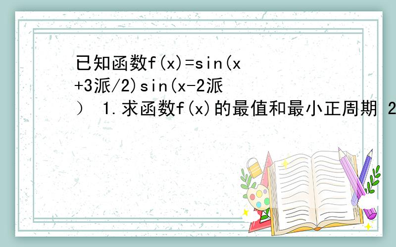 已知函数f(x)=sin(x+3派/2)sin(x-2派） 1.求函数f(x)的最值和最小正周期 2.计算f(派/6)+f(派/12) 急求...已知函数f(x)=sin(x+3派/2)sin(x-2派） 1.求函数f(x)的最值和最小正周期 2.计算f(派/6)+f(派/12) 急求!谢谢