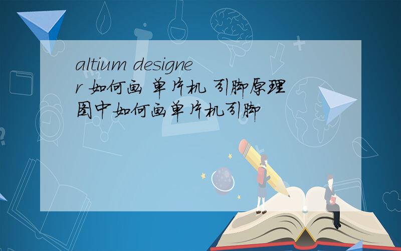 altium designer 如何画 单片机 引脚原理图中如何画单片机引脚