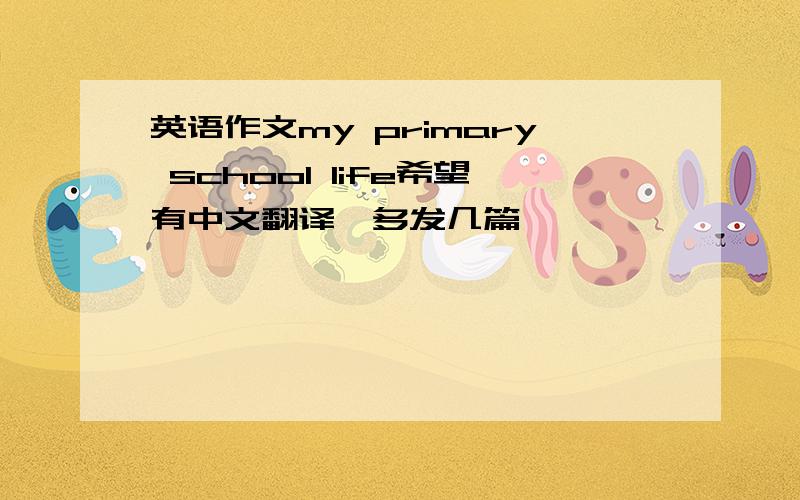 英语作文my primary school life希望有中文翻译,多发几篇,