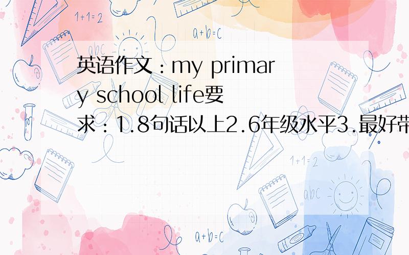 英语作文：my primary school life要求：1.8句话以上2.6年级水平3.最好带翻译4.内容丰富谢谢大家~