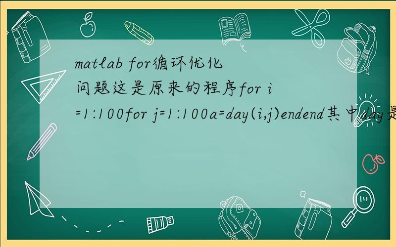 matlab for循环优化问题这是原来的程序for i=1:100for j=1:100a=day(i,j)endend其中day是自定义函数请问如何优化可以缩短计算时间?