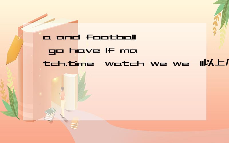 a and football go have If match.time,watch we we'll以上几个单词组成一句话
