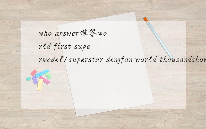 who answer谁答world first supermodel/superstar dengfan world thousandshow meet DVD世界第一名模/巨星邓凡世界千场表演会DVD?