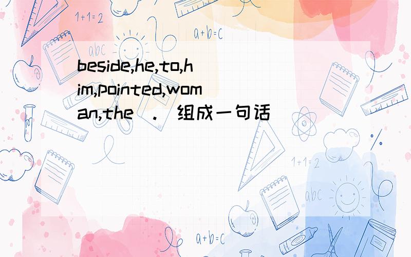 beside,he,to,him,pointed,woman,the（.）组成一句话