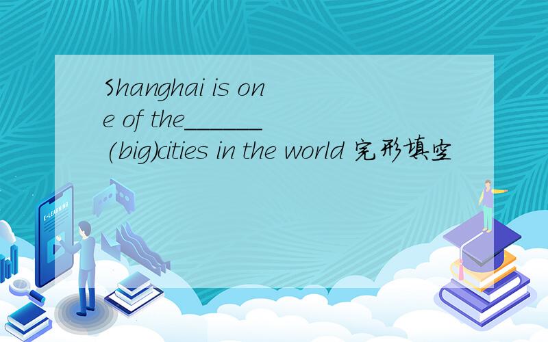 Shanghai is one of the______(big)cities in the world 完形填空