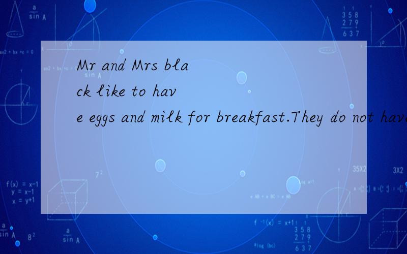 Mr and Mrs black like to have eggs and milk for breakfast.They do not have to s____ any money oneggs or milk ,because there are chickens and cows on their farm.     拜托了各位