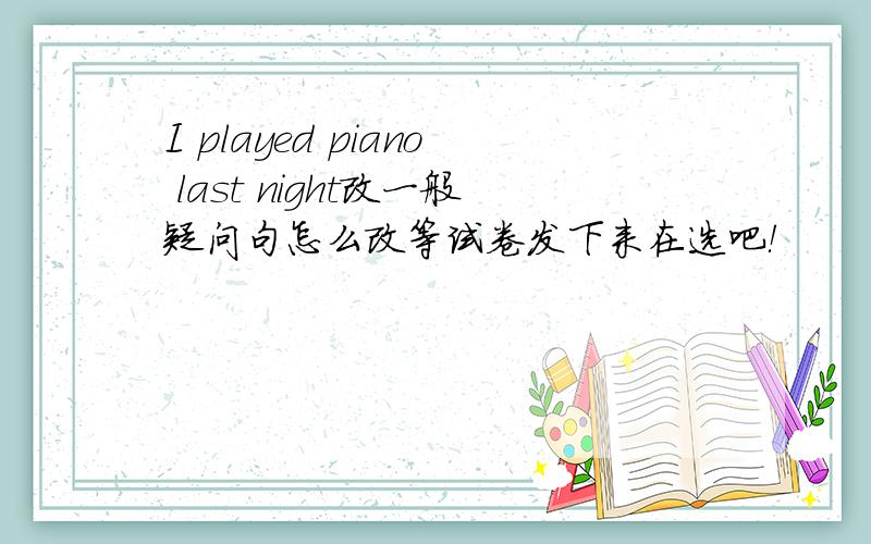 I played piano last night改一般疑问句怎么改等试卷发下来在选吧！
