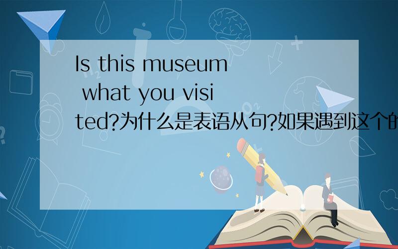Is this museum what you visited?为什么是表语从句?如果遇到这个的句子怎么分析?