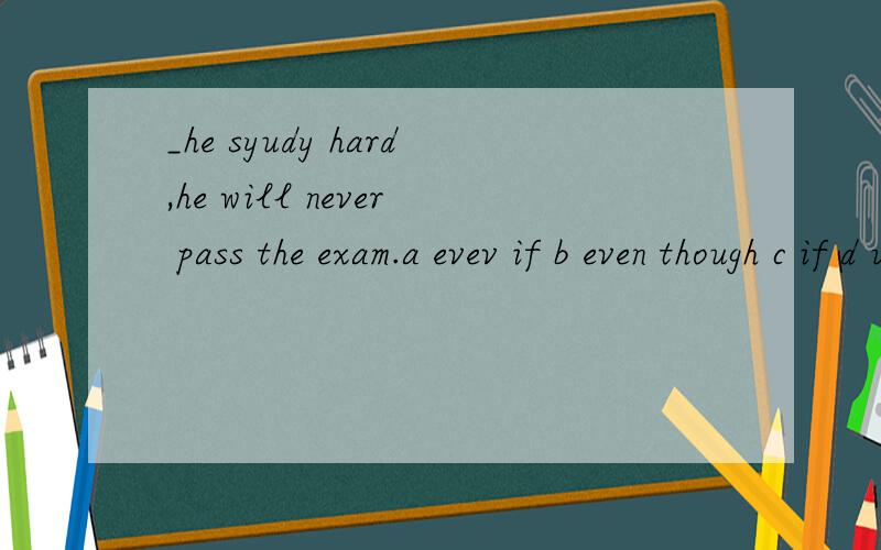 _he syudy hard,he will never pass the exam.a evev if b even though c if d unless