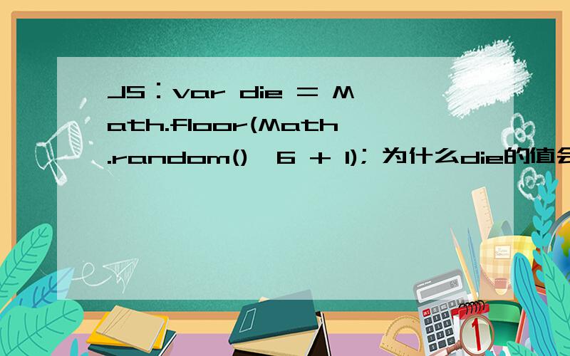 JS：var die = Math.floor(Math.random()*6 + 1); 为什么die的值会在1和6之间?