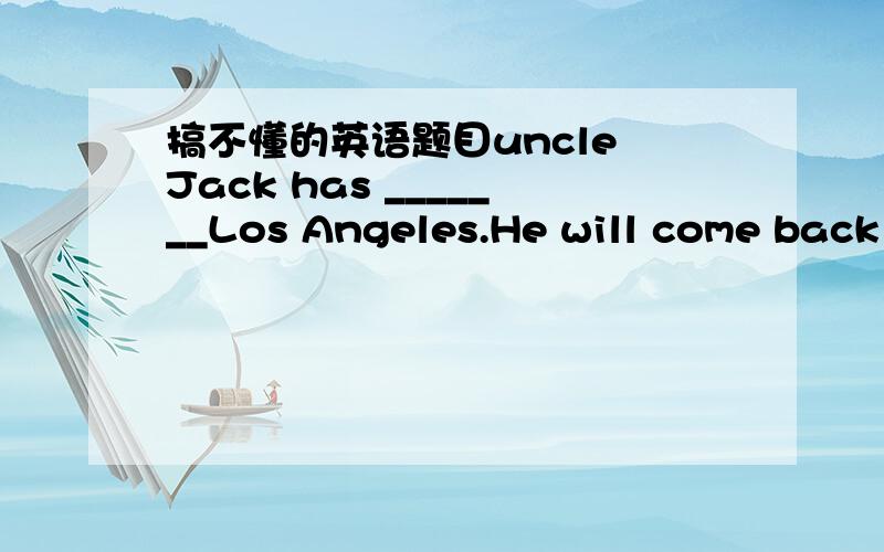 搞不懂的英语题目uncle Jack has _______Los Angeles.He will come back ___two days.A.goneto,in B.gone,after C.been to,in D.been,for