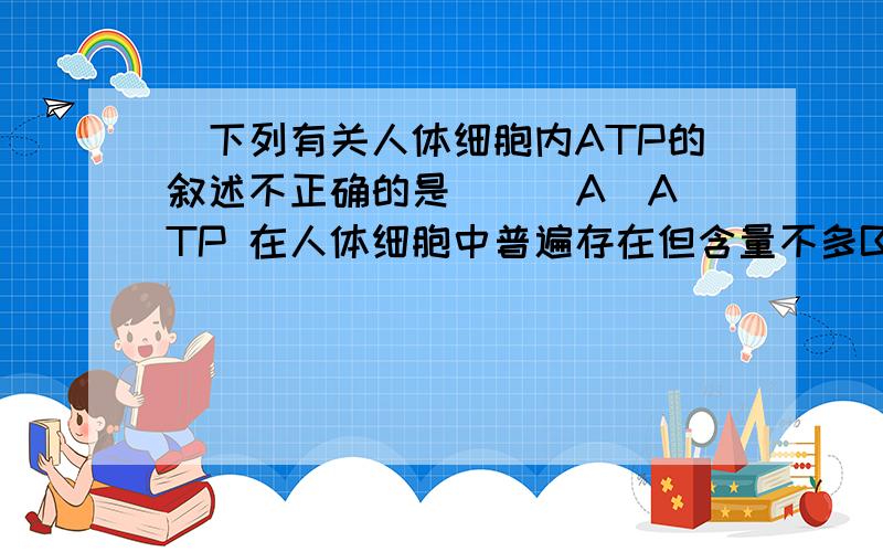 ．下列有关人体细胞内ATP的叙述不正确的是 （ ）A．ATP 在人体细胞中普遍存在但含量不多B．线粒体和叶绿体中合成ATP都依赖于氧C．核糖体上合成血红蛋白的过程需要消耗ATPD．活细胞内时刻