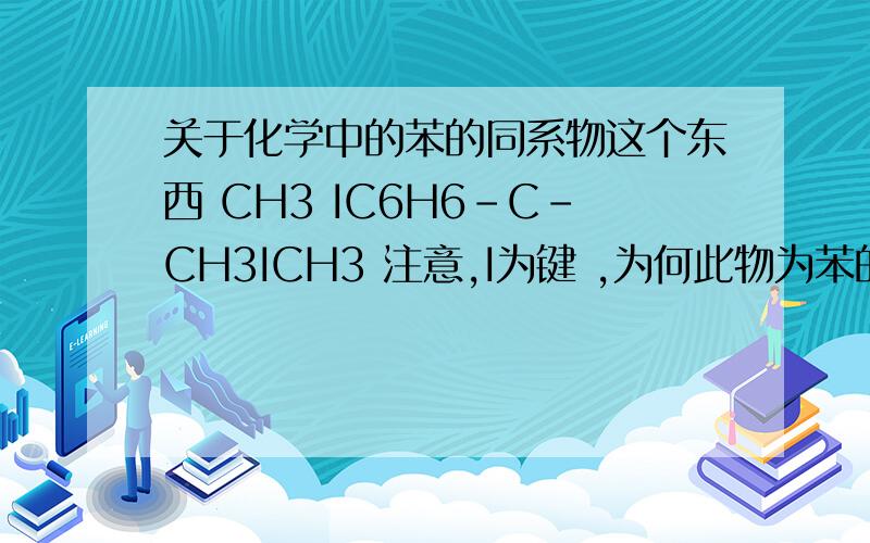 关于化学中的苯的同系物这个东西 CH3 IC6H6-C-CH3ICH3 注意,I为键 ,为何此物为苯的同系物 ,貌似苯坏右边不是烷基啊,虽然满足CnH2n-6还有,那个CnH2n-6是怎么证明的?
