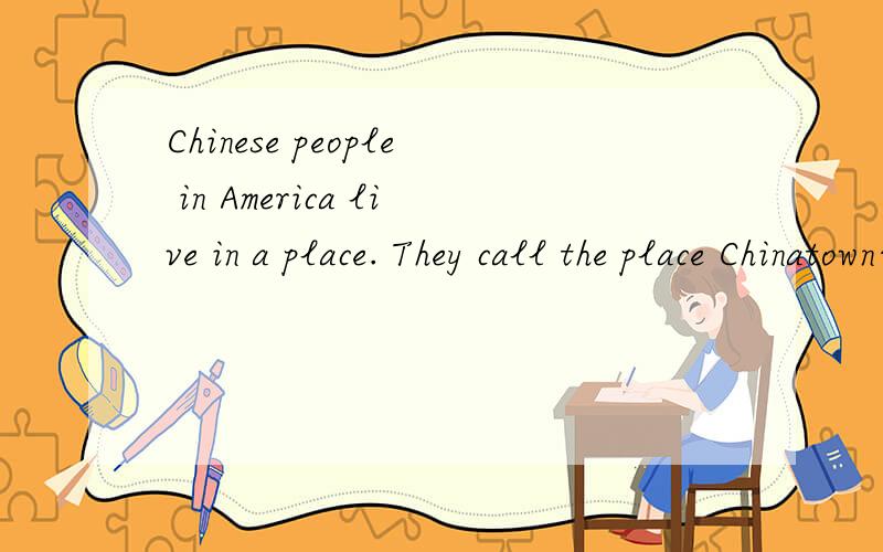 Chinese people in America live in a place. They call the place Chinatown合并