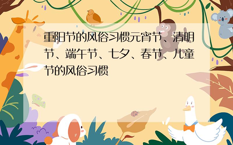 重阳节的风俗习惯元宵节、清明节、端午节、七夕、春节、儿童节的风俗习惯