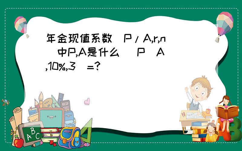 年金现值系数（P/A,r,n）中P,A是什么 （P／A ,10%,3）=?