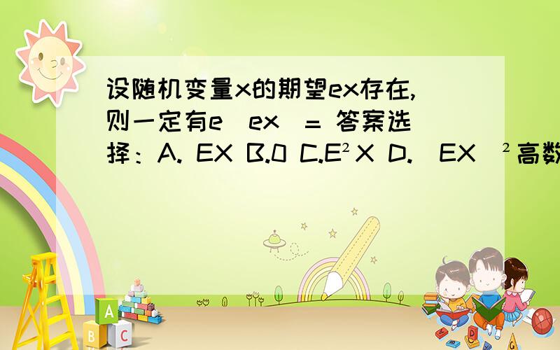 设随机变量x的期望ex存在,则一定有e(ex)= 答案选择：A. EX B.0 C.E²X D.（EX）²高数作业求答案