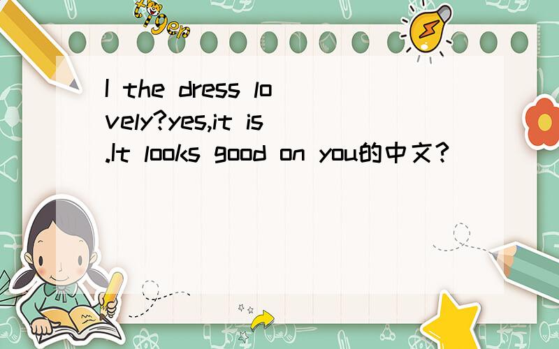 I the dress lovely?yes,it is.It looks good on you的中文?
