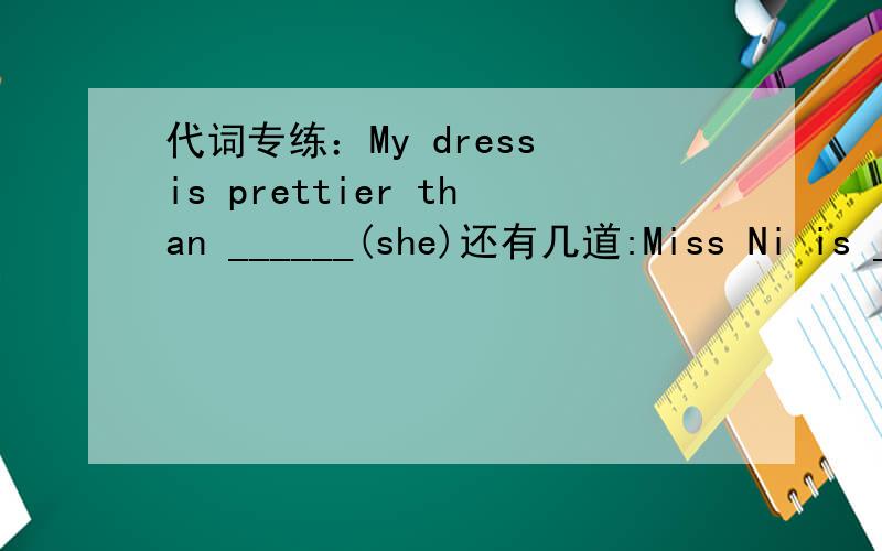 代词专练：My dress is prettier than ______(she)还有几道:Miss Ni is _________(we) class teacher ________(she)teaches________(we) Chinese _______(we) all love ______(she)I can help ______(they)_____________(你我他）will attend the meting t