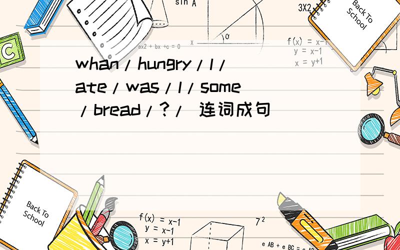whan/hungry/l/ate/was/l/some/bread/?/ 连词成句