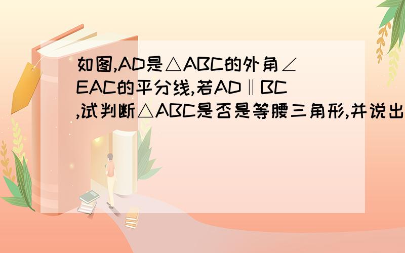 如图,AD是△ABC的外角∠EAC的平分线,若AD‖BC,试判断△ABC是否是等腰三角形,并说出你的理由.