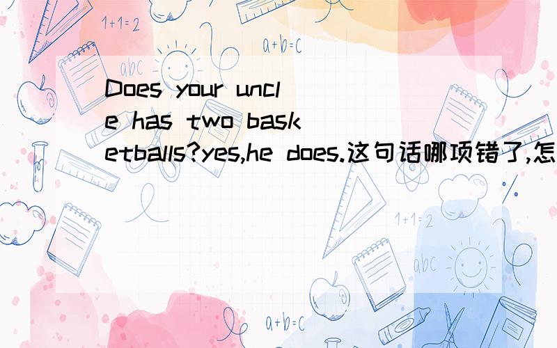 Does your uncle has two basketballs?yes,he does.这句话哪项错了,怎么改