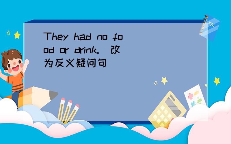 They had no food or drink.(改为反义疑问句）