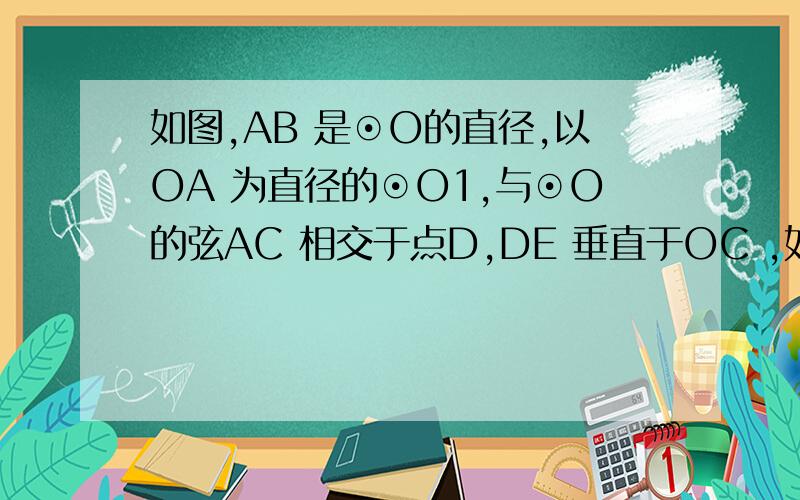 如图,AB 是⊙O的直径,以OA 为直径的⊙O1,与⊙O的弦AC 相交于点D,DE 垂直于OC ,如图,AB 是⊙O的直径,以OA 为直径的⊙O1,与⊙O的弦AC 相交于点D,DE 垂直于OC ,垂足为E,⑴求证:AD ＝DC ;⑵DE 是O1的切线吗?