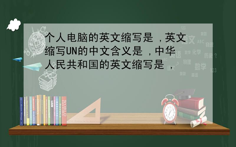 个人电脑的英文缩写是 ,英文缩写UN的中文含义是 ,中华人民共和国的英文缩写是 ,
