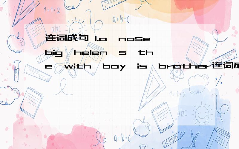 连词成句 1.a,nose,big,helen's,the,with,boy,is,brother连词成句1.a,nose,big,helen's,the,with,boy,is,brother.(.)2.here,you,nurse,are,a.(.)3.pears,like,i'd,some.(.)