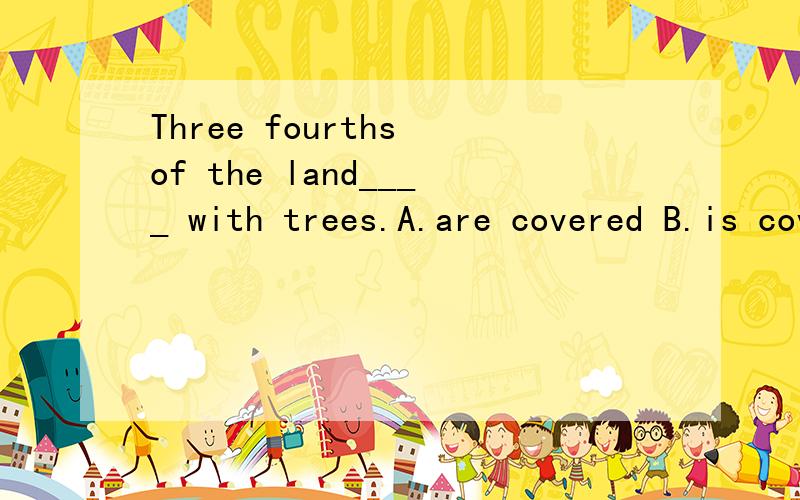 Three fourths of the land____ with trees.A.are covered B.is covered 选那一个