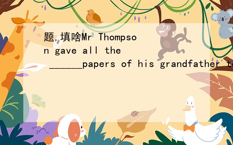 题,填啥Mr Thompson gave all the ______papers of his grandfather to the public library according to his grandfather's will.(history)