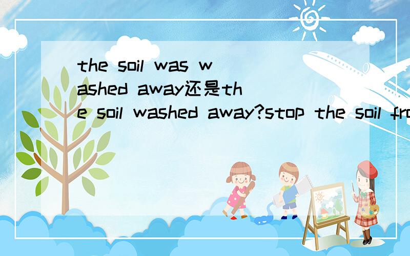the soil was washed away还是the soil washed away?stop the soil from washing away还是stop the soil from being washed away?wash
