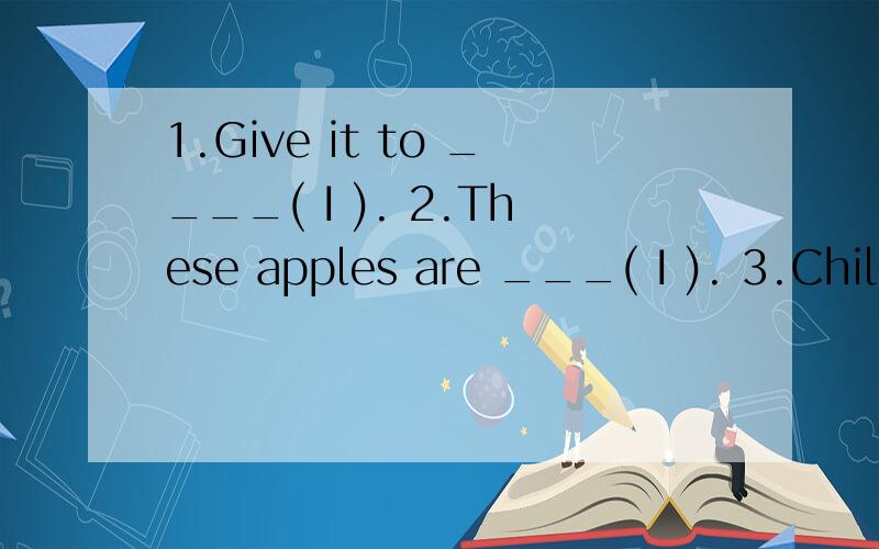 1.Give it to ____( I ). 2.These apples are ___( I ). 3.Children,help ____(your),please.