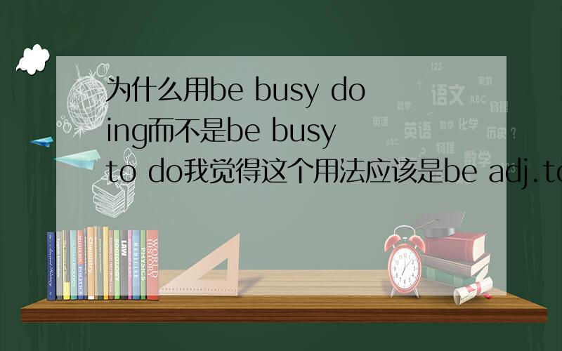 为什么用be busy doing而不是be busy to do我觉得这个用法应该是be adj.to do 比如说be easy to do 为什么这个是be busy doing