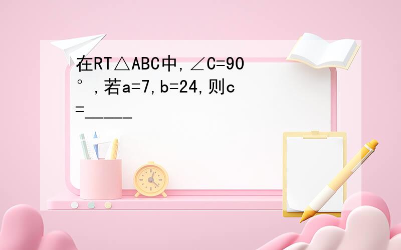 在RT△ABC中,∠C=90°,若a=7,b=24,则c=_____