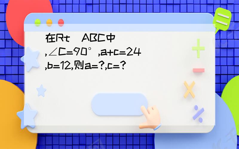 在Rt▷ABC中,∠C=90°,a+c=24,b=12,则a=?,c=?