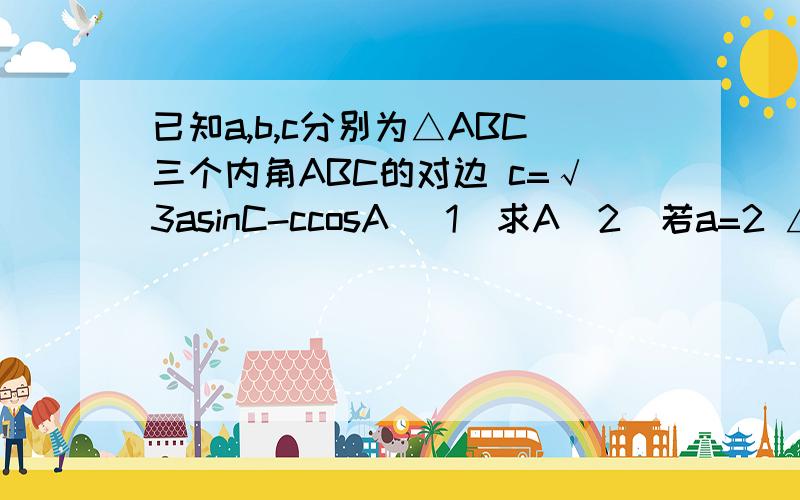 已知a,b,c分别为△ABC三个内角ABC的对边 c=√3asinC-ccosA （1）求A（2）若a=2 △ABC的面积为√3 求b,c