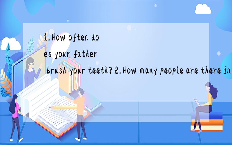 1.How often does your father brush your teeth?2.How many people are there in your family?3.I my teeth twice a day.but my brother his teeth once a day.a.brush\brushes b.brushes\brush c.brush\brush4.do you visit your grandma?Once a week.a.How old b.How