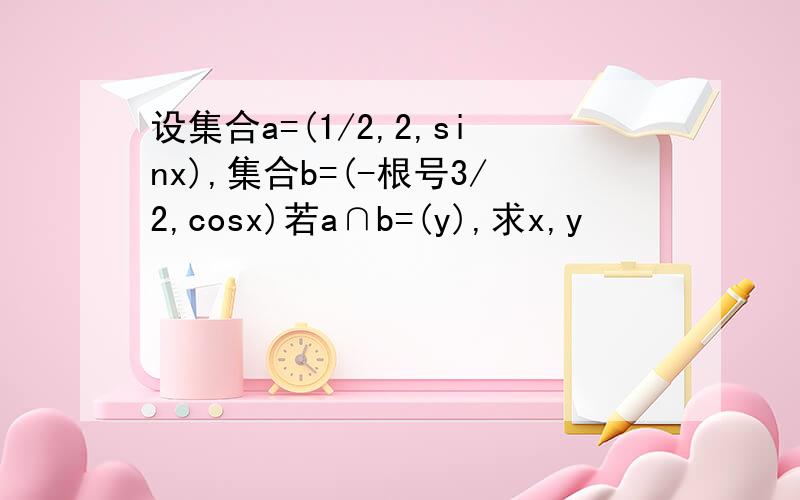 设集合a=(1/2,2,sinx),集合b=(-根号3/2,cosx)若a∩b=(y),求x,y