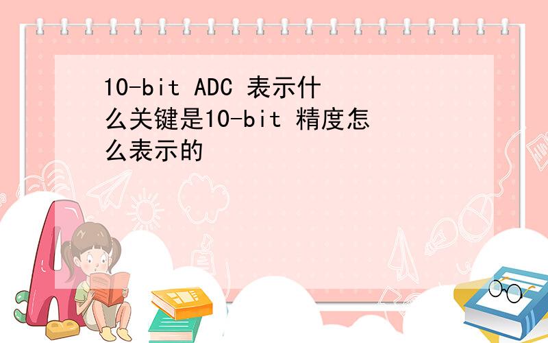 10-bit ADC 表示什么关键是10-bit 精度怎么表示的