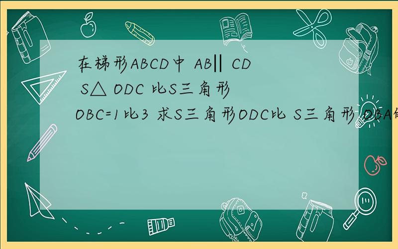 在梯形ABCD中 AB‖CD S△ ODC 比S三角形 OBC=1比3 求S三角形ODC比 S三角形 OBA的值